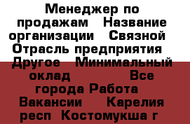 Менеджер по продажам › Название организации ­ Связной › Отрасль предприятия ­ Другое › Минимальный оклад ­ 25 500 - Все города Работа » Вакансии   . Карелия респ.,Костомукша г.